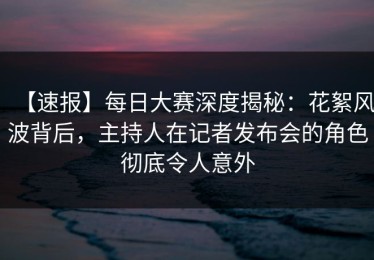 【速报】每日大赛深度揭秘：花絮风波背后，主持人在记者发布会的角色彻底令人意外
