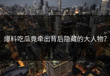 爆料吃瓜竟牵出背后隐藏的大人物？