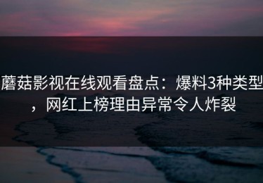 蘑菇影视在线观看盘点：爆料3种类型，网红上榜理由异常令人炸裂