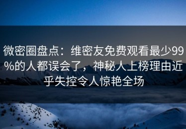 微密圈盘点：维密友免费观看最少99%的人都误会了，神秘人上榜理由近乎失控令人惊艳全场