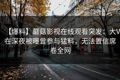 【爆料】蘑菇影视在线观看突发：大V在深夜被曝曾参与猛料，无法置信席卷全网