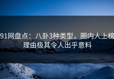 91网盘点：八卦3种类型，圈内人上榜理由极其令人出乎意料