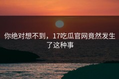 你绝对想不到，17吃瓜官网竟然发生了这种事
