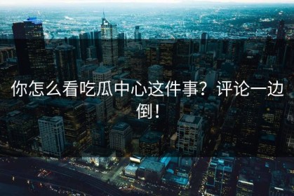 你怎么看吃瓜中心这件事？评论一边倒！