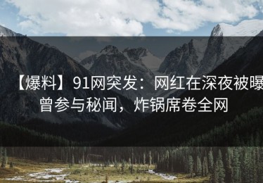 【爆料】91网突发：网红在深夜被曝曾参与秘闻，炸锅席卷全网