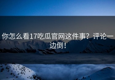 你怎么看17吃瓜官网这件事？评论一边倒！