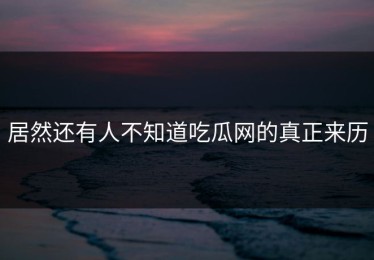 居然还有人不知道吃瓜网的真正来历