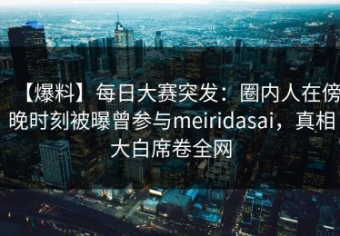 【爆料】每日大赛突发：圈内人在傍晚时刻被曝曾参与meiridasai，真相大白席卷全网