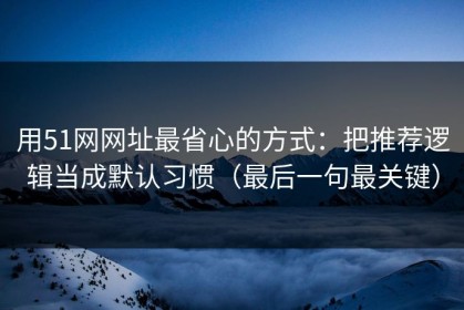 用51网网址最省心的方式：把推荐逻辑当成默认习惯（最后一句最关键）