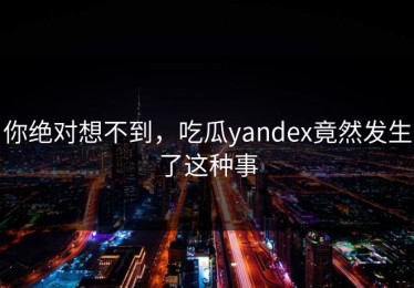 你绝对想不到，吃瓜yandex竟然发生了这种事