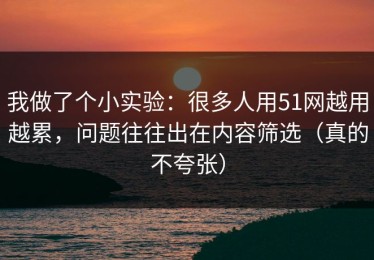 我做了个小实验：很多人用51网越用越累，问题往往出在内容筛选（真的不夸张）