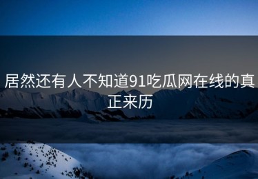 居然还有人不知道91吃瓜网在线的真正来历