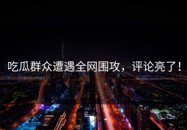 吃瓜群众遭遇全网围攻，评论亮了！