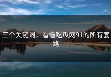 三个关键词，看懂吃瓜网91的所有套路