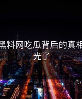 震惊！黑料网吃瓜背后的真相终于曝光了
