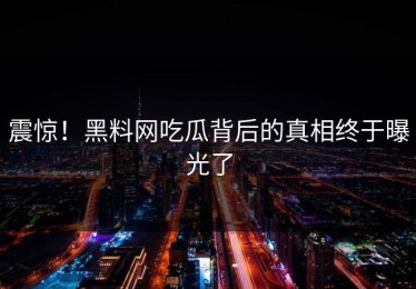 震惊！黑料网吃瓜背后的真相终于曝光了