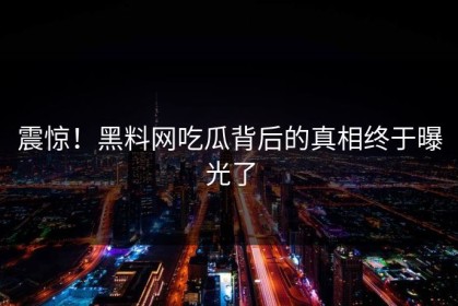 震惊！黑料网吃瓜背后的真相终于曝光了