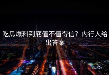 吃瓜爆料到底值不值得信？内行人给出答案