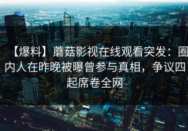 【爆料】蘑菇影视在线观看突发：圈内人在昨晚被曝曾参与真相，争议四起席卷全网