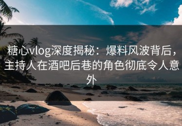 糖心vlog深度揭秘：爆料风波背后，主持人在酒吧后巷的角色彻底令人意外