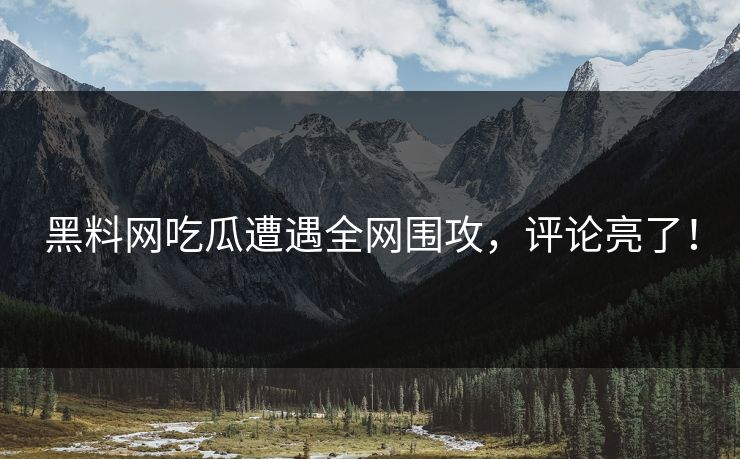 黑料网吃瓜遭遇全网围攻，评论亮了！