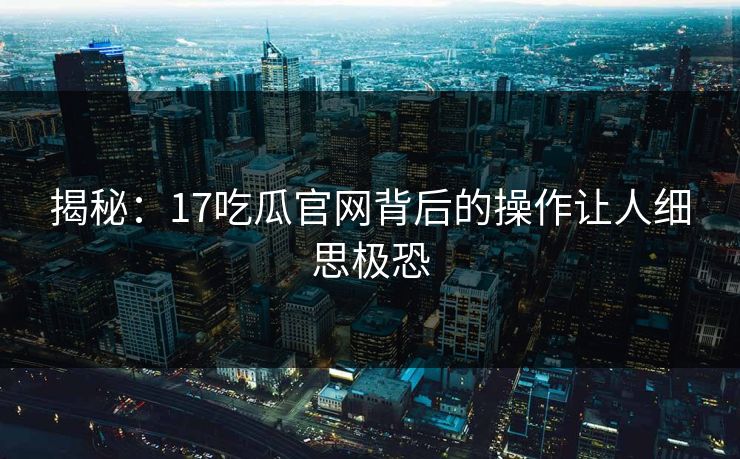 揭秘：17吃瓜官网背后的操作让人细思极恐