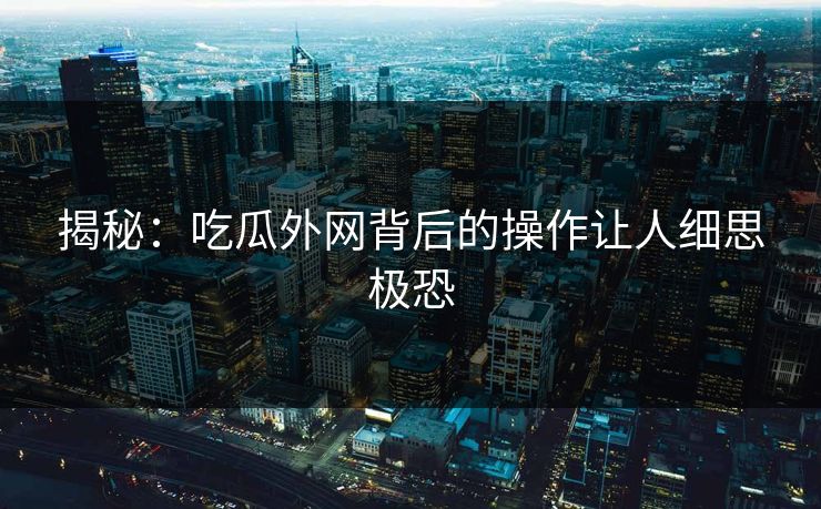揭秘：吃瓜外网背后的操作让人细思极恐