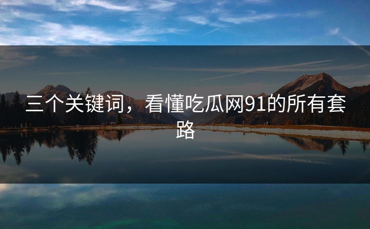 三个关键词，看懂吃瓜网91的所有套路