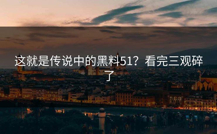 这就是传说中的黑料51？看完三观碎了