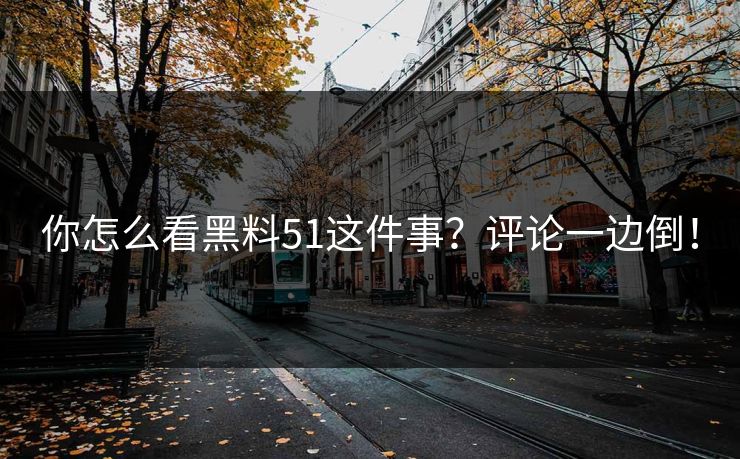 你怎么看黑料51这件事？评论一边倒！