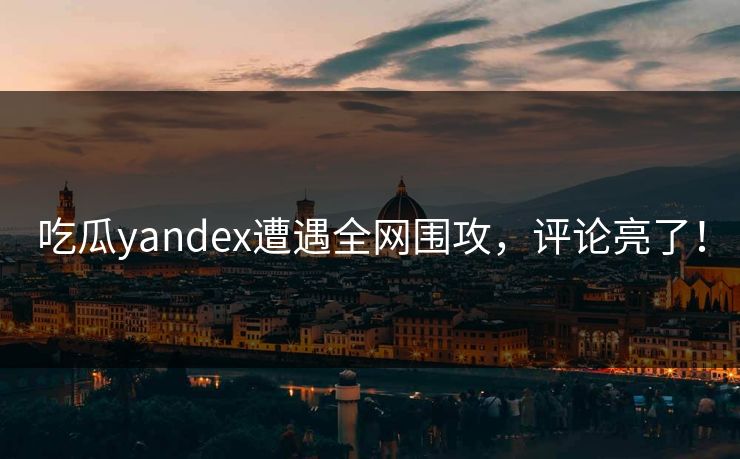 吃瓜yandex遭遇全网围攻，评论亮了！