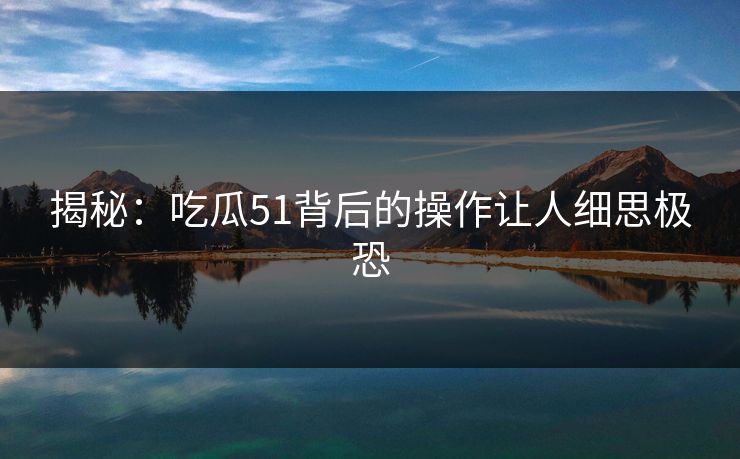 揭秘：吃瓜51背后的操作让人细思极恐