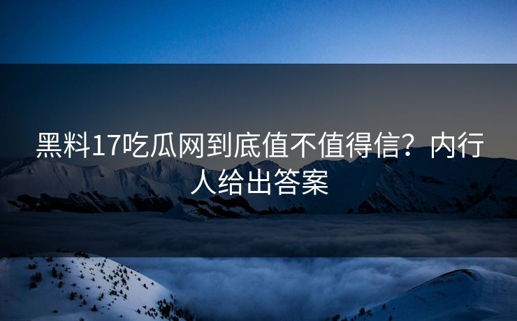 黑料17吃瓜网到底值不值得信？内行人给出答案