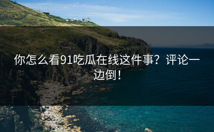 你怎么看91吃瓜在线这件事？评论一边倒！