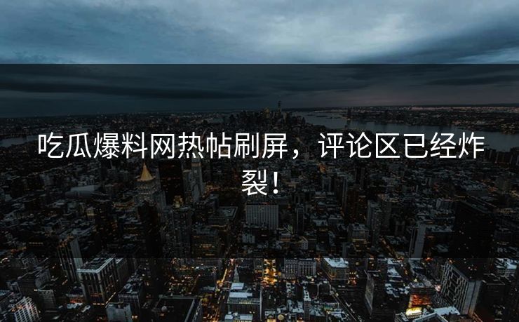 吃瓜爆料网热帖刷屏，评论区已经炸裂！