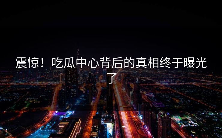 震惊！吃瓜中心背后的真相终于曝光了