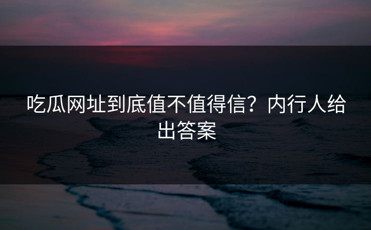 吃瓜网址到底值不值得信？内行人给出答案