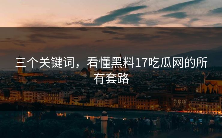 三个关键词，看懂黑料17吃瓜网的所有套路