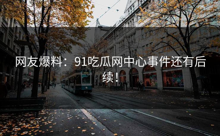 网友爆料：91吃瓜网中心事件还有后续！