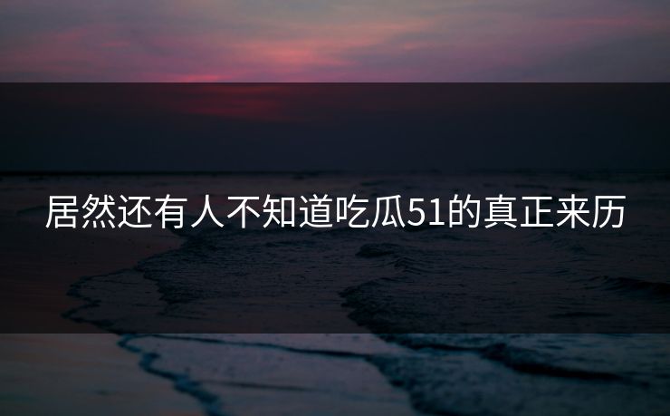 居然还有人不知道吃瓜51的真正来历