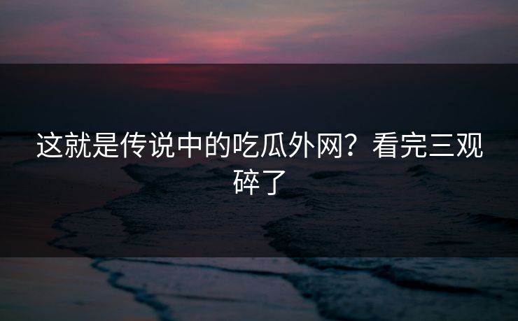 这就是传说中的吃瓜外网？看完三观碎了