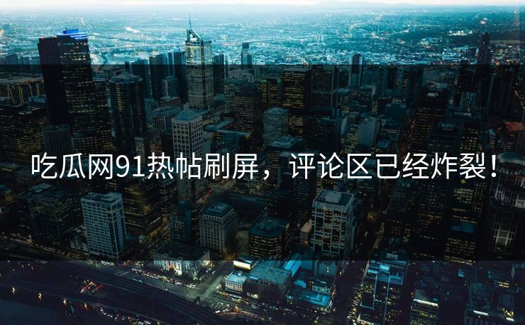 吃瓜网91热帖刷屏，评论区已经炸裂！