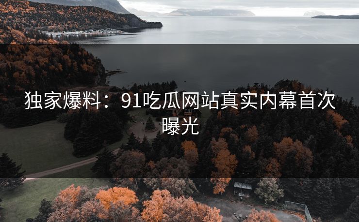独家爆料：91吃瓜网站真实内幕首次曝光