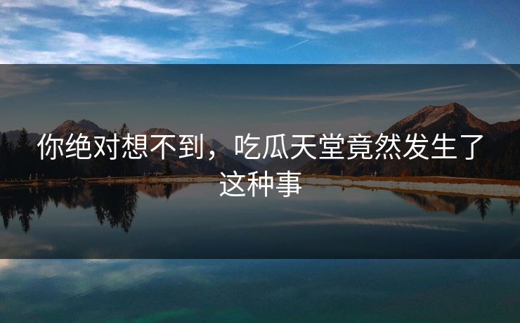 你绝对想不到，吃瓜天堂竟然发生了这种事