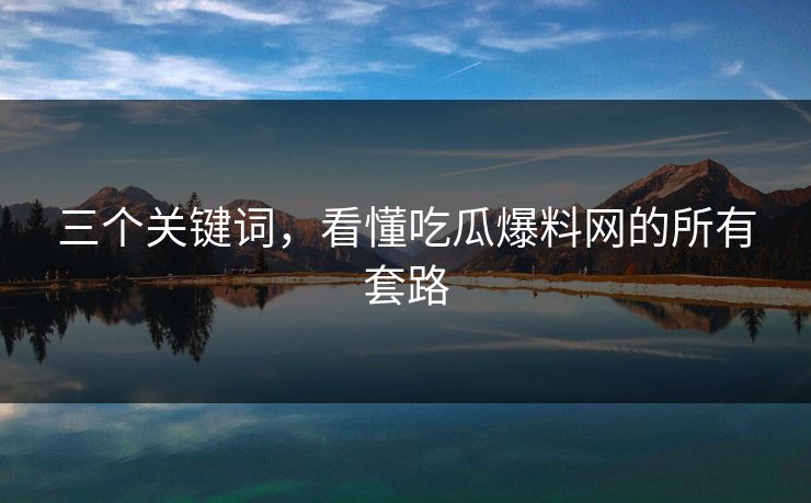 三个关键词，看懂吃瓜爆料网的所有套路
