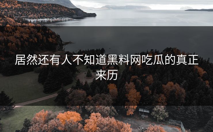 居然还有人不知道黑料网吃瓜的真正来历