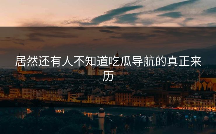 居然还有人不知道吃瓜导航的真正来历