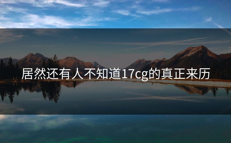 居然还有人不知道17cg的真正来历