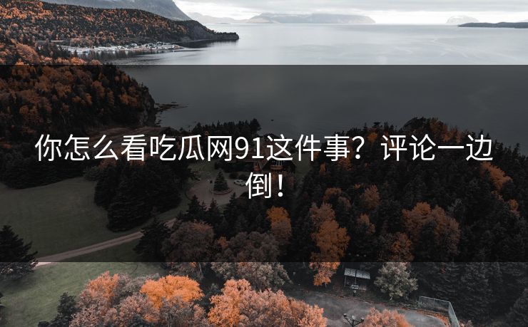 你怎么看吃瓜网91这件事？评论一边倒！