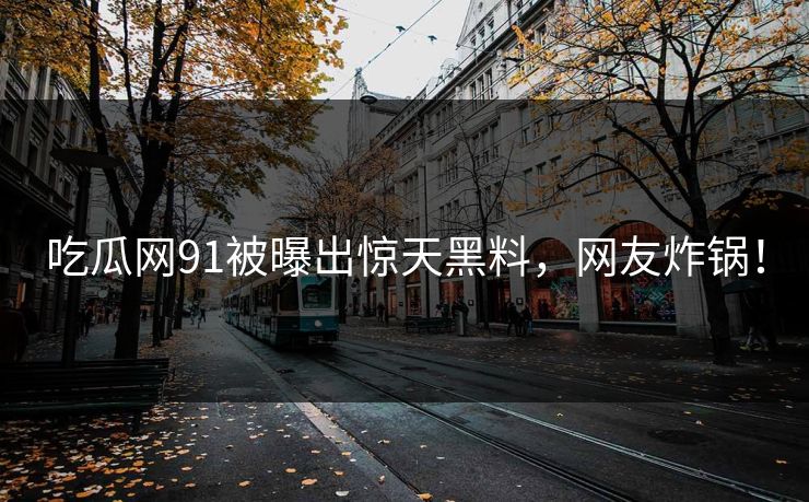 吃瓜网91被曝出惊天黑料，网友炸锅！